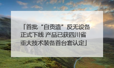 首批“自贡造”反无设备正式下线 产品已获四川省重大技术装备首台套认定