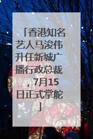 香港知名艺人马浚伟升任新城广播行政总裁，7月15日正式掌舵