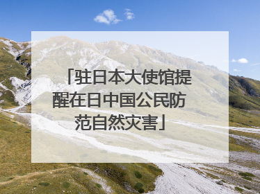 驻日本大使馆提醒在日中国公民防范自然灾害