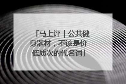 马上评｜公共健身器材，不该是价低质次的代名词
