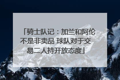 骑士队记：加兰和阿伦不是非卖品 球队对于交易二人持开放态度