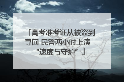 高考准考证从被盗到寻回 民警两小时上演 “速度与守护”