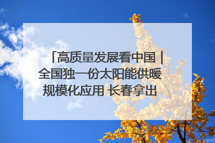 高质量发展看中国｜全国独一份太阳能供暖规模化应用 长春拿出“净月样本”