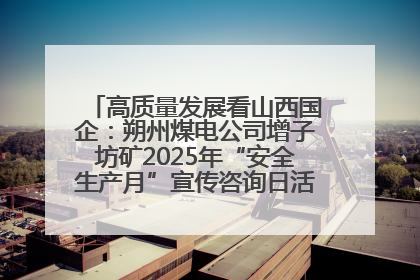 高质量发展看山西国企：朔州煤电公司增子坊矿2025年“安全生产月”宣传咨询日活动亮点纷呈