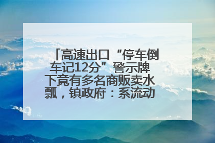 高速出口“停车倒车记12分”警示牌下竟有多名商贩卖水瓢，镇政府：系流动摊位，已多次劝离