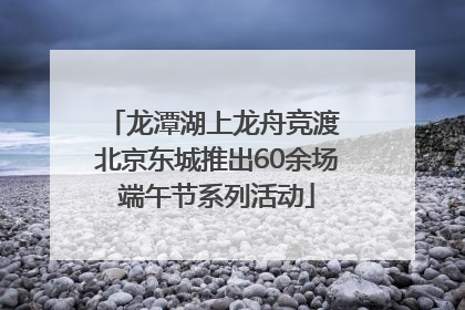 龙潭湖上龙舟竞渡 北京东城推出60余场端午节系列活动
