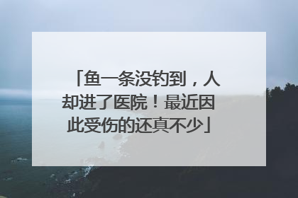 鱼一条没钓到，人却进了医院！最近因此受伤的还真不少