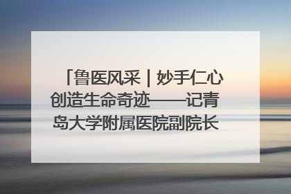 鲁医风采｜妙手仁心创造生命奇迹——记青岛大学附属医院副院长、器官移植中心主任、主任医师蔡金贞