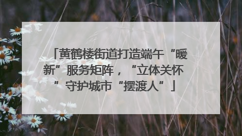 黄鹤楼街道打造端午“暖新”服务矩阵，“立体关怀”守护城市“摆渡人”