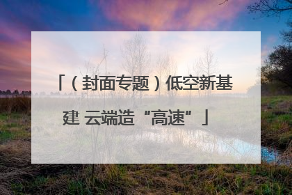 （封面专题）低空新基建 云端造“高速”