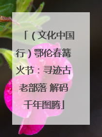 （文化中国行）鄂伦春篝火节：寻迹古老部落 解码千年图腾