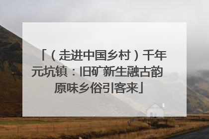 （走进中国乡村）千年元坑镇：旧矿新生融古韵 原味乡俗引客来