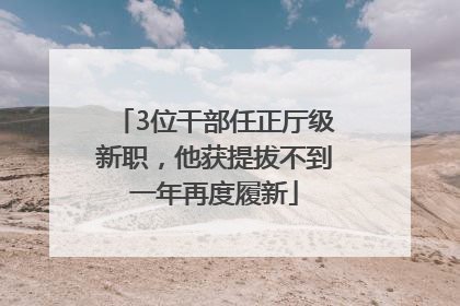 3位干部任正厅级新职，他获提拔不到一年再度履新