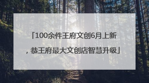 100余件王府文创6月上新，恭王府最大文创店智慧升级