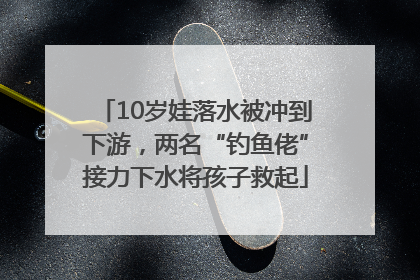 10岁娃落水被冲到下游，两名“钓鱼佬”接力下水将孩子救起