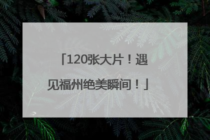 120张大片！遇见福州绝美瞬间！