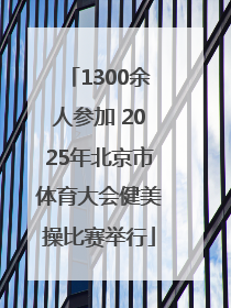 1300余人参加 2025年北京市体育大会健美操比赛举行