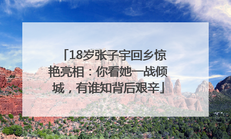 18岁张子宇回乡惊艳亮相：你看她一战倾城，有谁知背后艰辛