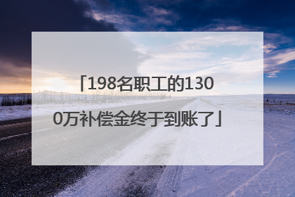 198名职工的1300万补偿金终于到账了