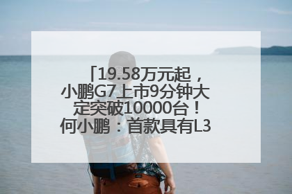 19.58万元起，小鹏G7上市9分钟大定突破10000台！何小鹏：首款具有L3级算力的AI汽车！雷军此前预祝发布成功