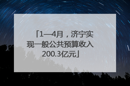 1—4月，济宁实现一般公共预算收入200.3亿元
