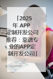 2025 年 APP 定制开发公司推荐：靠谱专业的APP定制开发公司