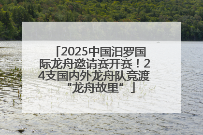2025中国汨罗国际龙舟邀请赛开赛！24支国内外龙舟队竞渡“龙舟故里”