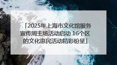 2025年上海市文化馆服务宣传周主场活动启动 16个区的文化惠民活动精彩纷呈