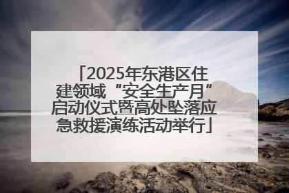 2025年东港区住建领域“安全生产月”启动仪式暨高处坠落应急救援演练活动举行