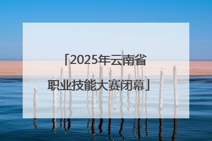 2025年云南省职业技能大赛闭幕