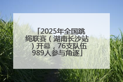 2025年全国跳绳联赛（湖南长沙站）开幕，76支队伍989人参与角逐