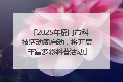 2025年厦门市科技活动周启动，将开展丰富多彩科普活动