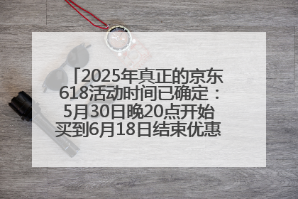 2025年真正的京东618活动时间已确定：5月30日晚20点开始买到6月18日结束优惠力度最大最便宜！