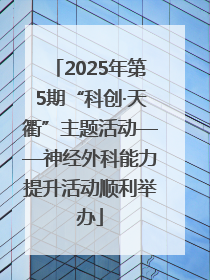 2025年第5期“科创·天衢”主题活动——神经外科能力提升活动顺利举办