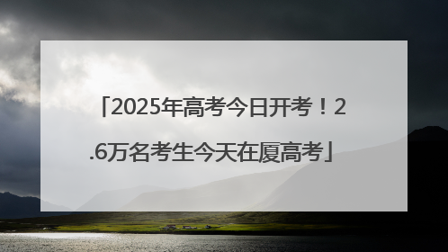 2025年高考今日开考！2.6万名考生今天在厦高考