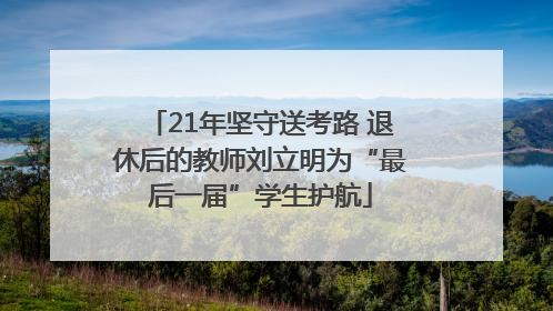 21年坚守送考路 退休后的教师刘立明为“最后一届”学生护航