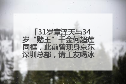 31岁章泽天与34岁“赌王”千金何超莲同框，此前曾现身京东深圳总部，请工友喝冰饮，点了300多杯
