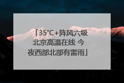 35℃+阵风六级 北京高温在线 今夜西部北部有雷雨