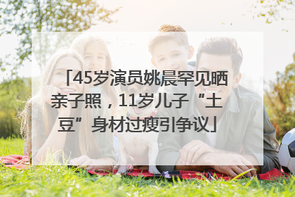 45岁演员姚晨罕见晒亲子照，11岁儿子“土豆”身材过瘦引争议
