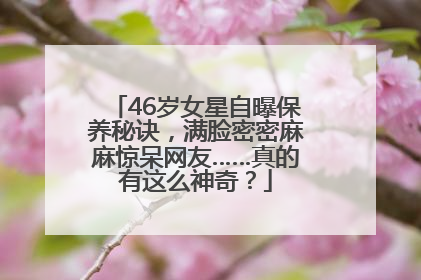 46岁女星自曝保养秘诀，满脸密密麻麻惊呆网友……真的有这么神奇？