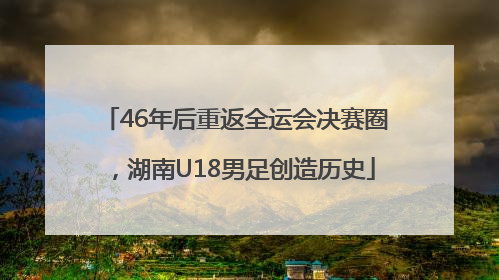 46年后重返全运会决赛圈，湖南U18男足创造历史