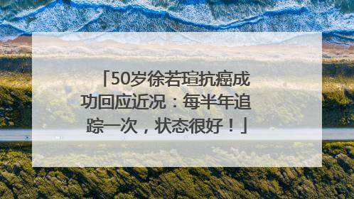 50岁徐若瑄抗癌成功回应近况：每半年追踪一次，状态很好！