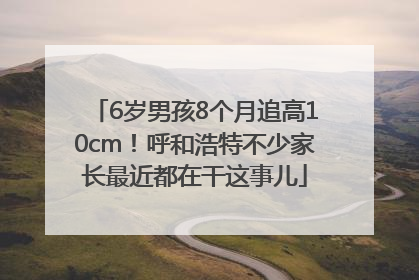 6岁男孩8个月追高10cm！呼和浩特不少家长最近都在干这事儿
