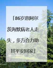 86岁患阿尔茨海默病老人走失，多方合力助其平安回家