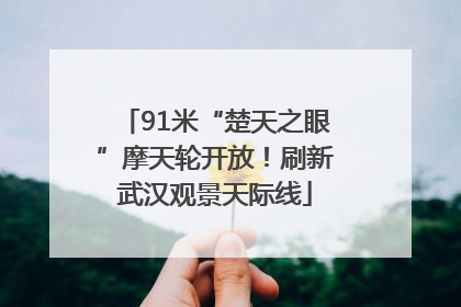 91米“楚天之眼”摩天轮开放！刷新武汉观景天际线