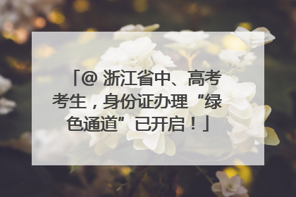 @ 浙江省中、高考考生，身份证办理“绿色通道”已开启！