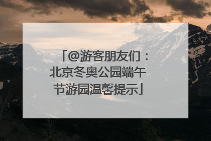 @游客朋友们：北京冬奥公园端午节游园温馨提示