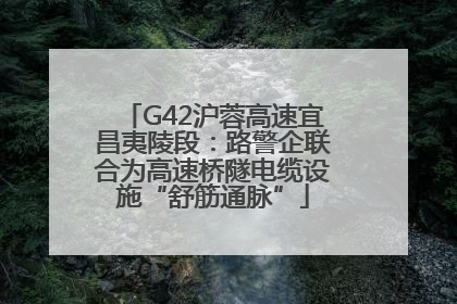 G42沪蓉高速宜昌夷陵段：路警企联合为高速桥隧电缆设施“舒筋通脉”