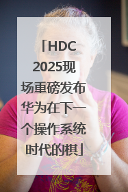HDC 2025现场重磅发布华为在下一个操作系统时代的棋