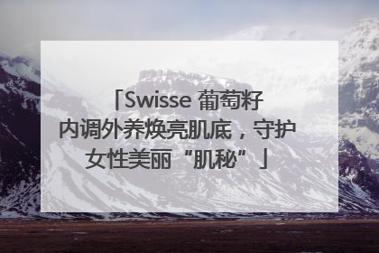 Swisse 葡萄籽内调外养焕亮肌底，守护女性美丽“肌秘”
